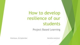 How to develop
resilience of our
students
Project Based Learning
Bratislava, 26 September Kornélia Lohyňová
 