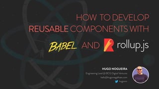 HOW TODEVELOP
REUSABLECOMPONENTSWITH
rollup.jsAND
HUGO NOGUEIRA
Engineering Lead @ BCG Digital Ventures
hello@hugomagalhaes.com
hugomn
 