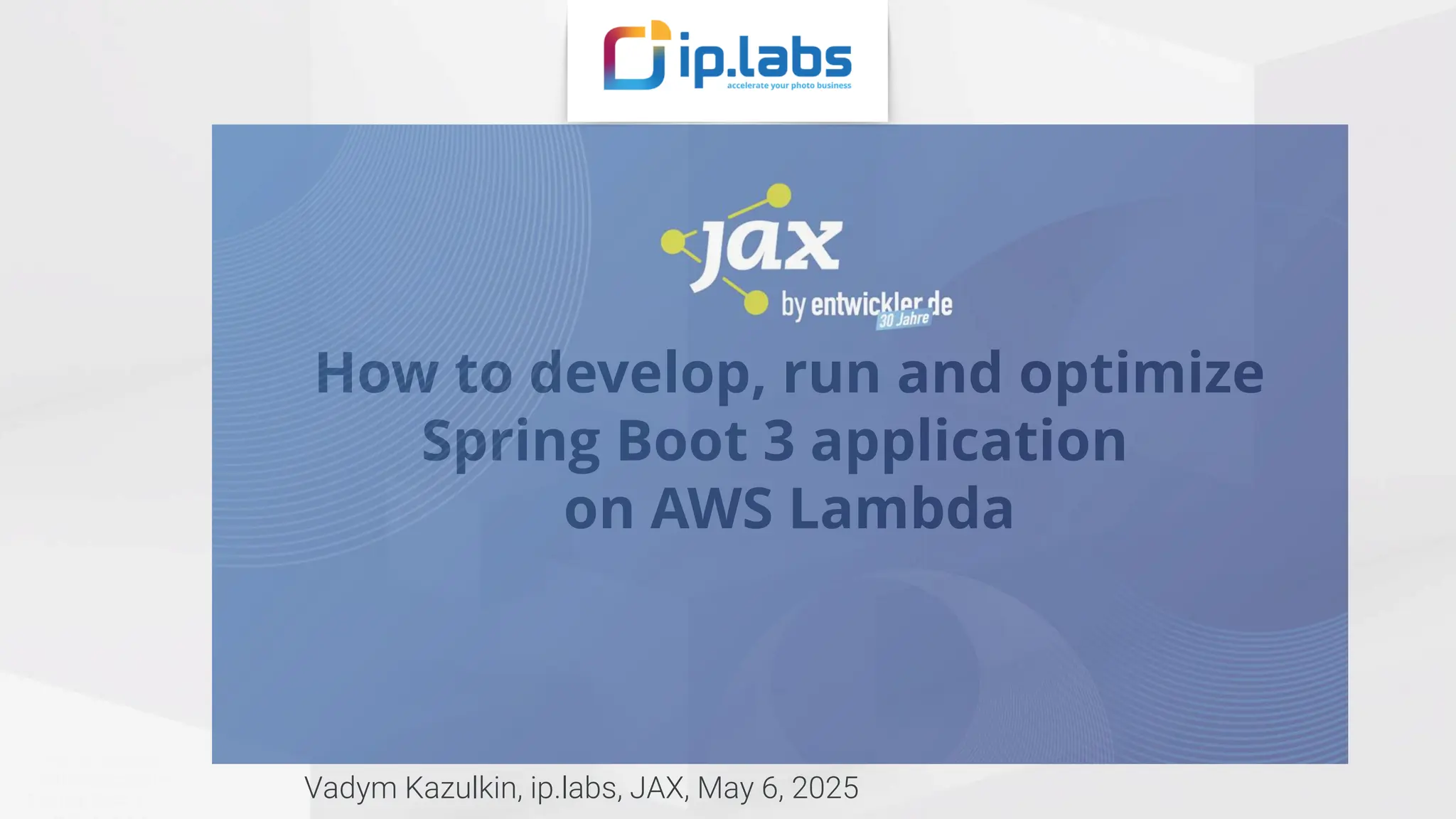Vadym Kazulkin | @VKazulkin |ip.labs GmbH How to develop, run and optimize Spring Boot 3 application on AWS Lambda Vadym Kazulkin, ip.labs, JAX, May 6, 2025 How to develop, run and optimize Spring Boot 3 1 