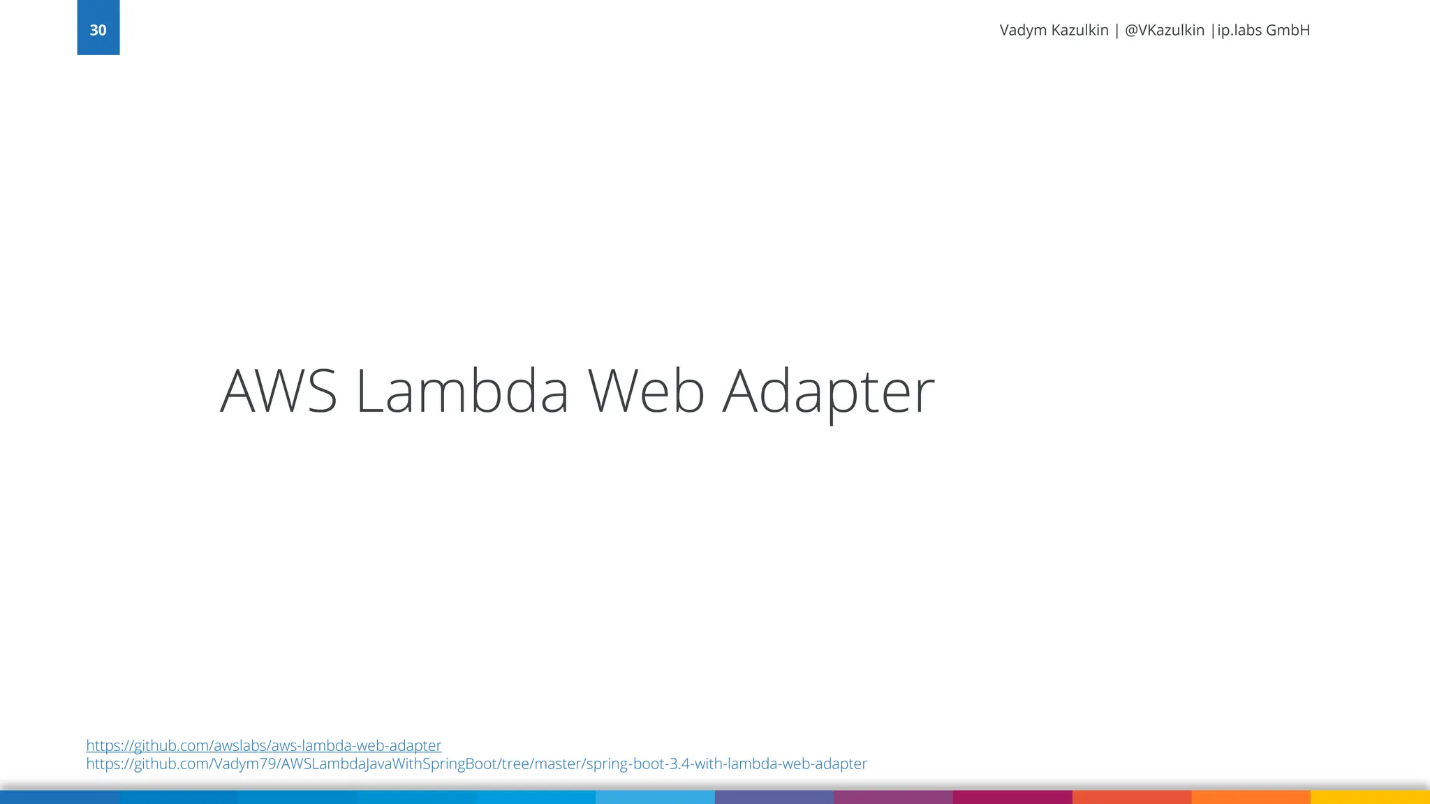 Vadym Kazulkin | @VKazulkin |ip.labs GmbH AWS Lambda Web Adapter 30 https://github.com/awslabs/aws-lambda-web-adapter https://github.com/Vadym79/AWSLambdaJavaWithSpringBoot/tree/master/spring-boot-3.4-with-lambda-web-adapter 