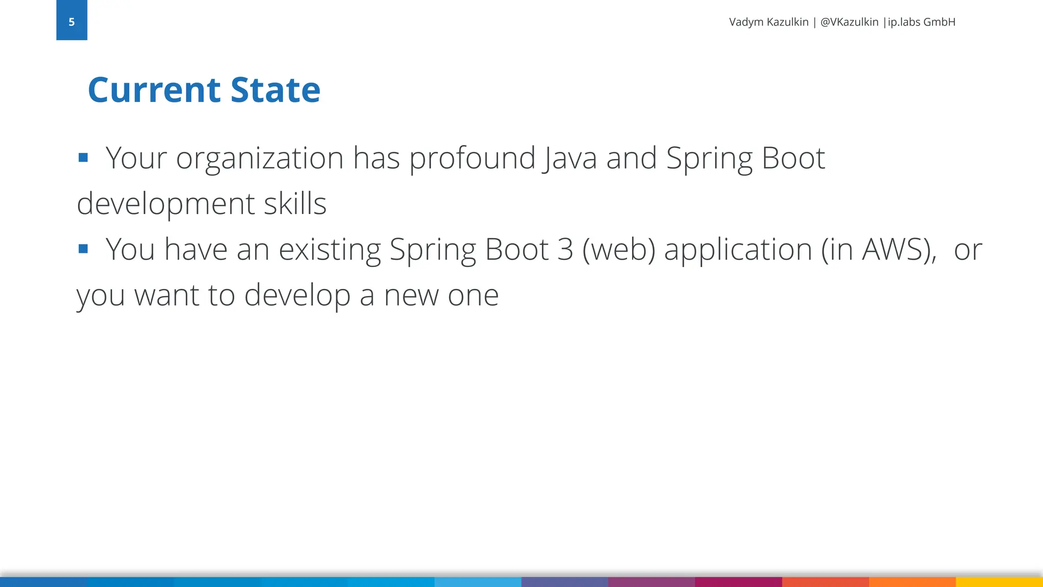 Vadym Kazulkin | @VKazulkin |ip.labs GmbH ▪ Your organization has profound Java and Spring Boot development skills ▪ You have an existing Spring Boot 3 (web) application (in AWS), or you want to develop a new one Current State 5 