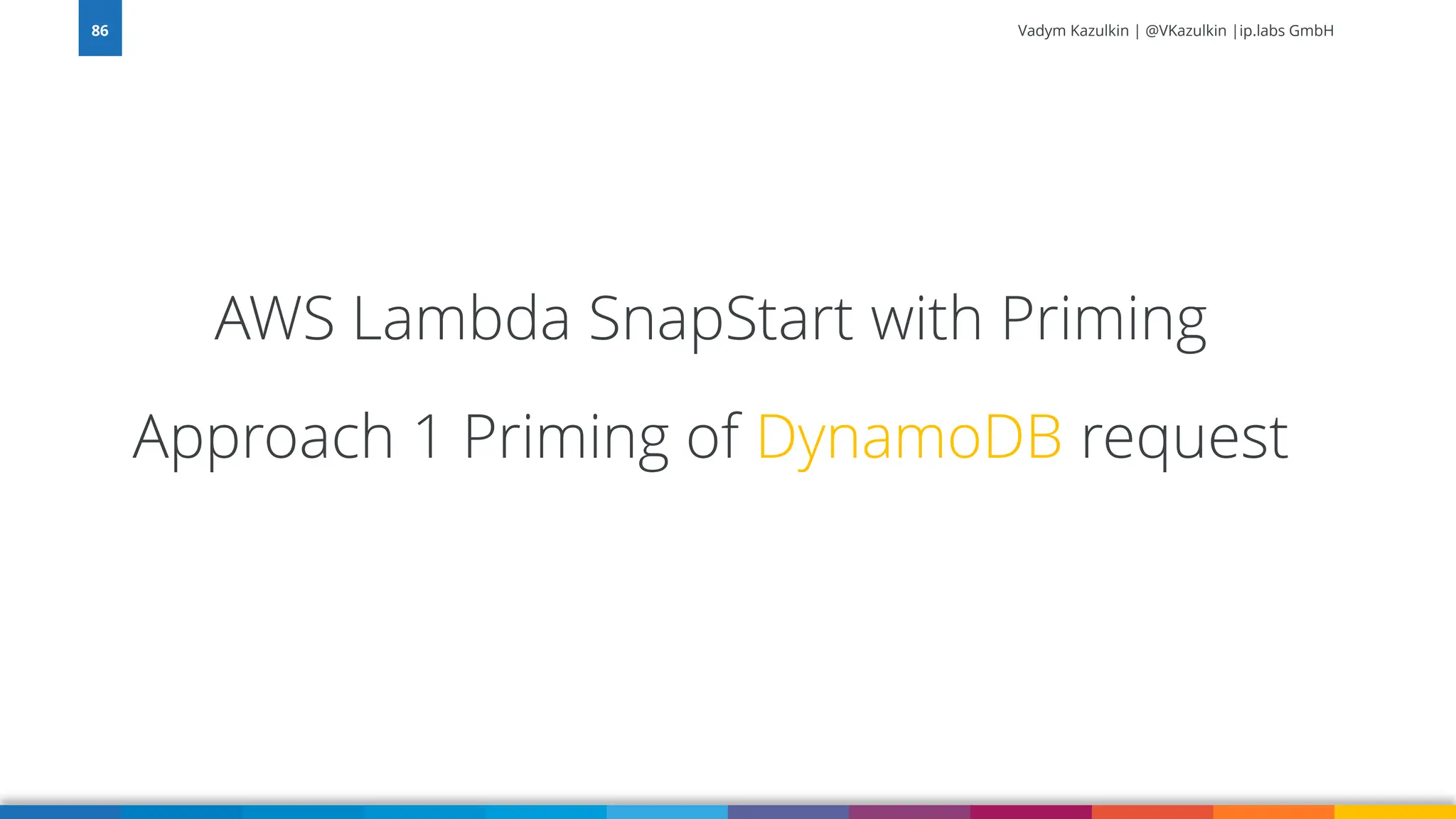 Vadym Kazulkin | @VKazulkin |ip.labs GmbH AWS Lambda SnapStart with Priming Approach 1 Priming of DynamoDB request 86 