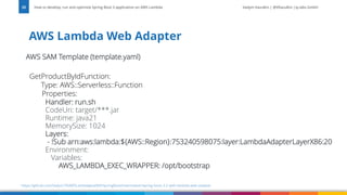 Vadym Kazulkin | @VKazulkin |ip.labs GmbH
AWS SAM Template (template.yaml)
GetProductByIdFunction:
Type: AWS::Serverless::Function
Properties:
Handler: run.sh
CodeUri: target/***.jar
Runtime: java21
MemorySize: 1024
Layers:
- !Sub arn:aws:lambda:${AWS::Region}:753240598075:layer:LambdaAdapterLayerX86:20
Environment:
Variables:
AWS_LAMBDA_EXEC_WRAPPER: /opt/bootstrap
AWS Lambda Web Adapter
How to develop, run and optimize Spring Boot 3 application on AWS Lambda
25
https://github.com/Vadym79/AWSLambdaJavaWithSpringBoot/tree/master/spring-boot-3.2-with-lambda-web-adapter
 