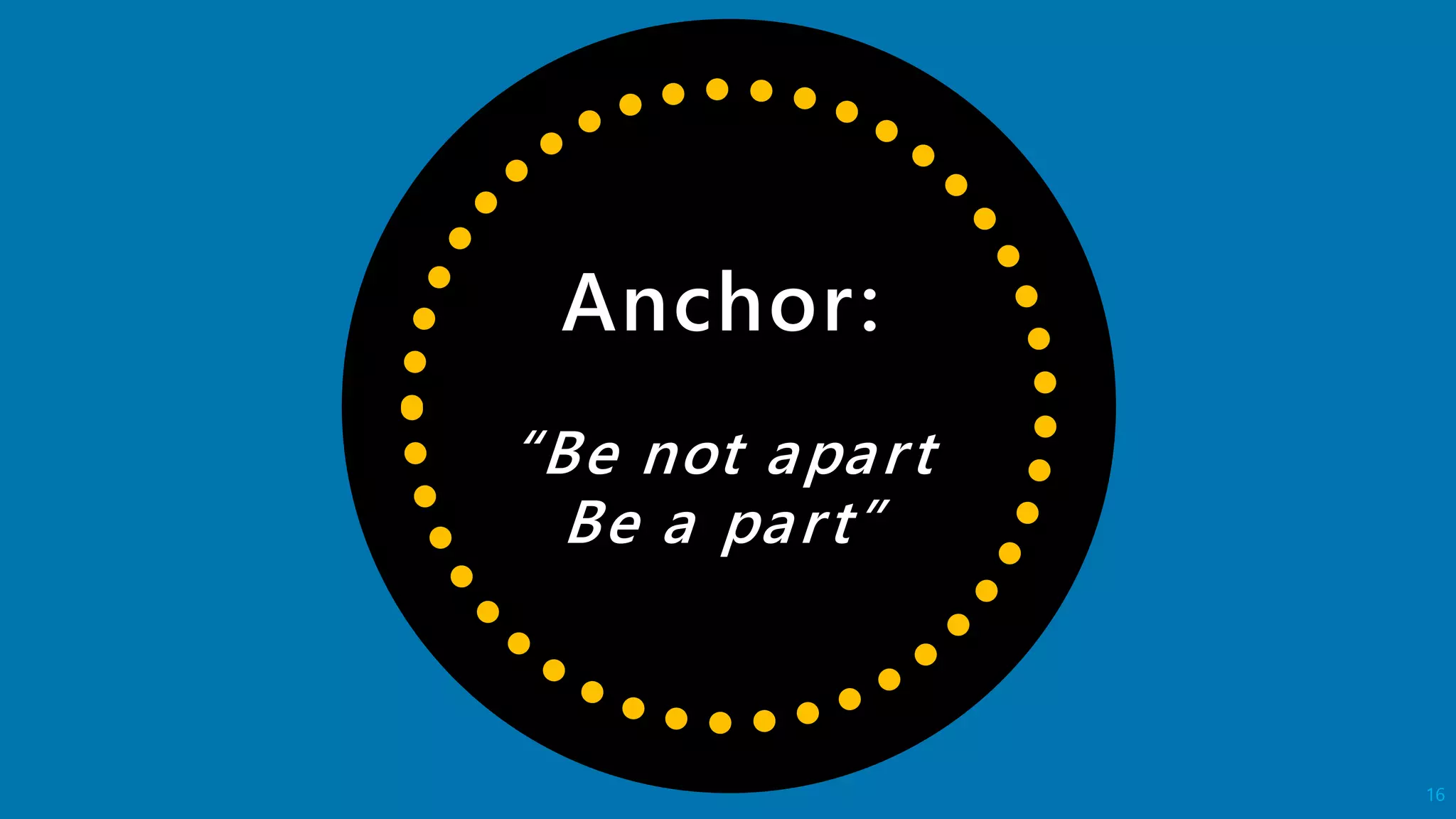 Anchor:
“Be not apart
Be a part”
16
 
