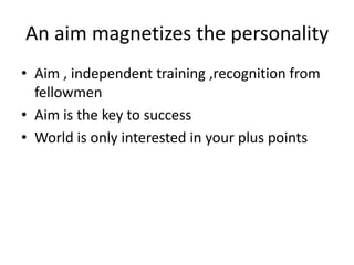 An aim magnetizes the personality
• Aim , independent training ,recognition from
fellowmen
• Aim is the key to success
• World is only interested in your plus points
 