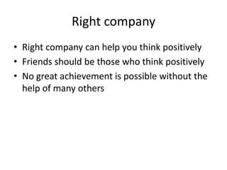 Right company
• Right company can help you think positively
• Friends should be those who think positively
• No great achievement is possible without the
help of many others
 