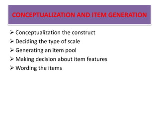  Conceptualization the construct
 Deciding the type of scale
 Generating an item pool
 Making decision about item features
 Wording the items
CONCEPTUALIZATION AND ITEM GENERATION
 
