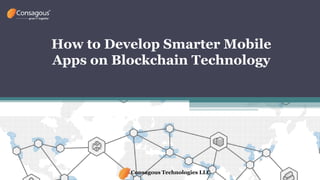 How to Develop Smarter Mobile
Apps on Blockchain Technology
Consagous Technologies LLC
 
