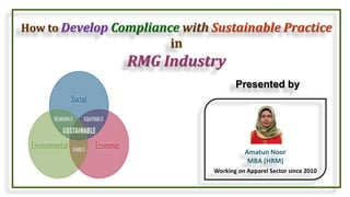 How to Develop Compliance with Sustainable Practice
in
RMG Industry
Presented by
1
Amatun Noor
MBA (HRM)
Working on Apparel Sector since 2010
 