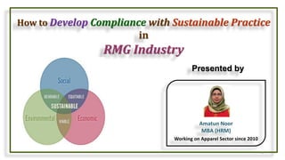 How to Develop Compliance with Sustainable Practice
in
RMG Industry
Presented by
1
Amatun Noor
MBA (HRM)
Working on Apparel Sector since 2010
 