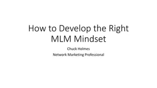 How to Develop the Right
MLM Mindset
Chuck Holmes
Network Marketing Professional
 