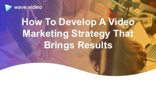 How To Develop A Video
Marketing Strategy That
Brings Results
 