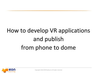 Copyright 2016 EON Reality.Inc All rights reserved
How to develop VR applications
and publish
from phone to dome
 