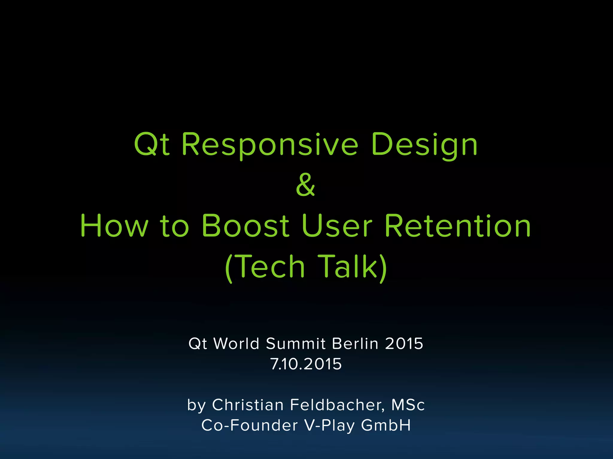 Qt World Summit Berlin 2015
7.10.2015
by Christian Feldbacher, MSc
Co-Founder V-Play GmbH
Qt Responsive Design
&
How to Boost User Retention
(Tech Talk)
 