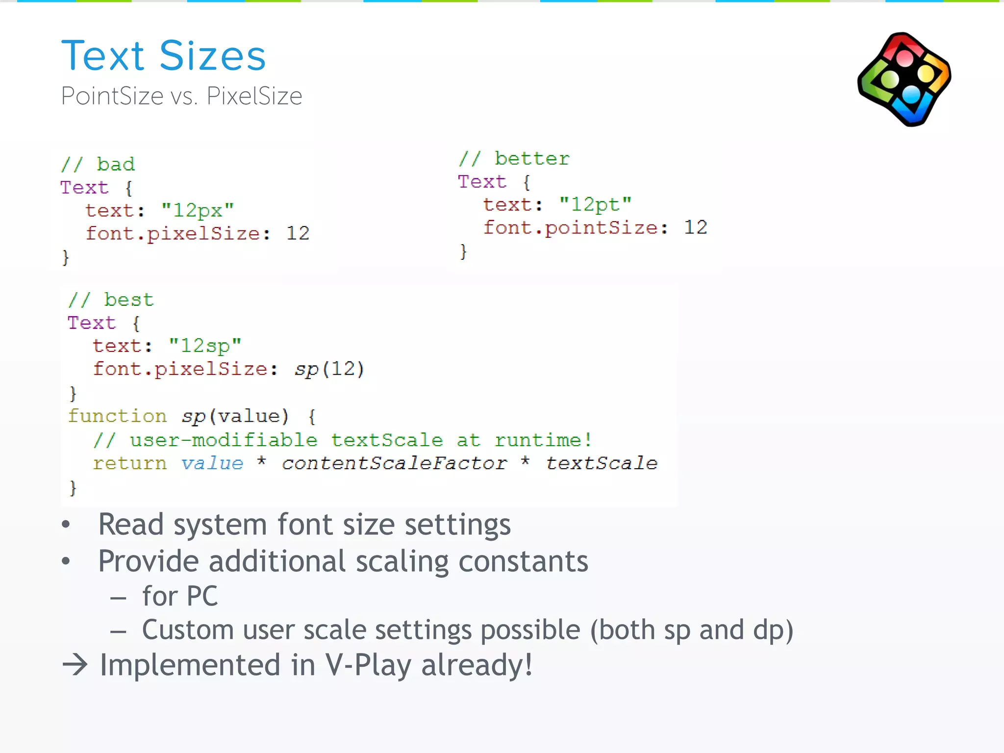 Remaining DPI Tasks:
• Read system font size settings
• Provide additional scaling constants
– for PC
– Custom user scale settings possible (both sp and dp)
 Implemented in V-Play already!
Text Sizes
 