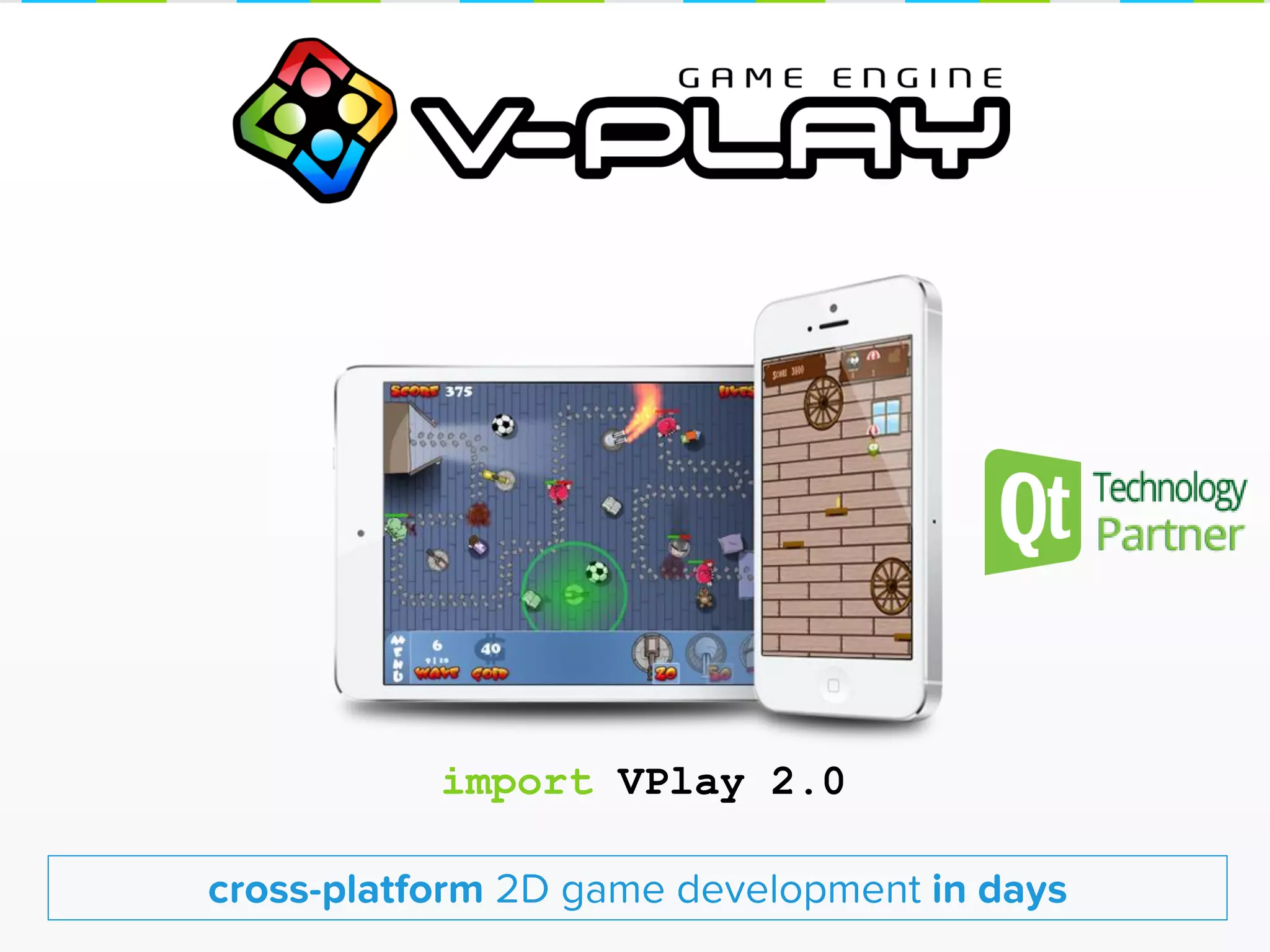 cross-platform 2D game development in days
import VPlay 2.0
 