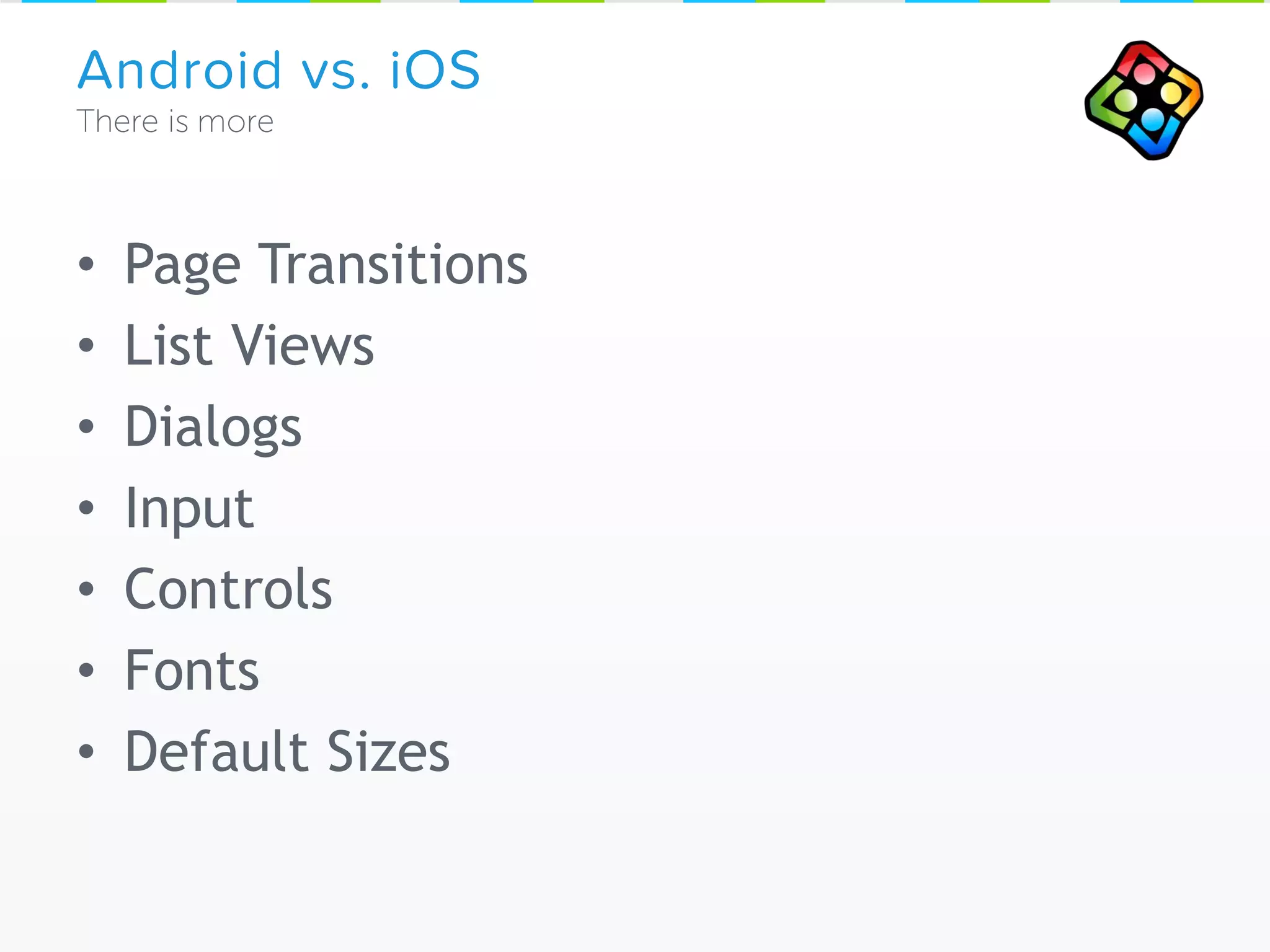 • Page Transitions
• List Views
• Dialogs
• Input
• Controls
• Fonts
• Default Sizes
Android vs. iOS
 