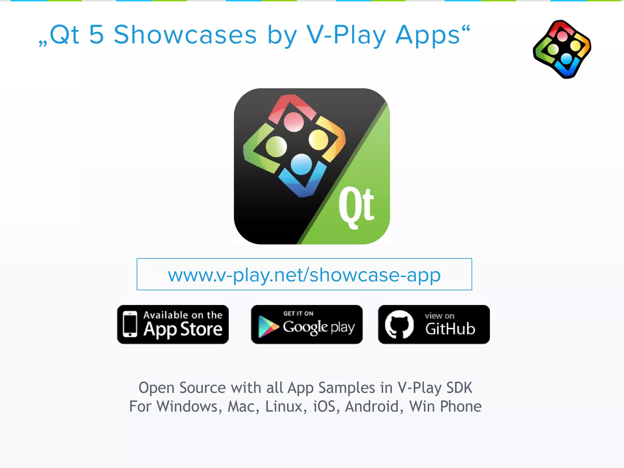 „Qt 5 Showcases by V-Play Apps“
www.v-play.net/showcase-app
Open Source with all App Samples in V-Play SDK
For Windows, Mac, Linux, iOS, Android, Win Phone
 