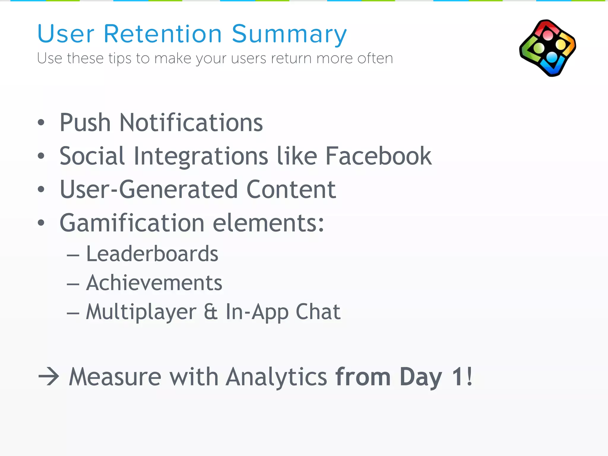 • Push Notifications
• Social Integrations like Facebook
• User-Generated Content
• Gamification elements:
– Leaderboards
– Achievements
– Multiplayer & In-App Chat
 Measure with Analytics from Day 1!
User Retention Summary
 