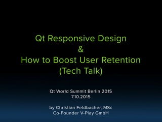 Qt World Summit Berlin 2015
7.10.2015
by Christian Feldbacher, MSc
Co-Founder V-Play GmbH
Qt Responsive Design
&
How to Boost User Retention
(Tech Talk)
 
