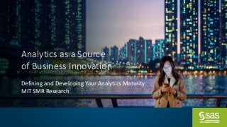 Analytics	as	a	Source	
of	Business	Innovation
Defining	and	Developing	Your	Analytics	Maturity
MIT	SMR	Research
 