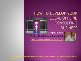 How To Develop Your Local Offline Consulting Business Gregory Burrus Website Development Consultant http://www.gregoryburrus.com http://successismandatorytoday.com/category/how-to-develop-your-local-offline-consulting-busines/ 