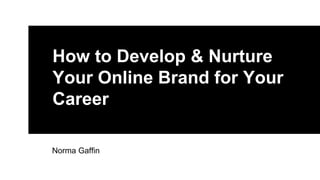 How to Develop & Nurture
Your Online Brand for Your
Career
Norma Gaffin
 