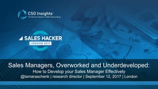 © Copyright 2016, A Division of Miller Heiman Group
Sales Managers, Overworked and Underdeveloped:
How to Develop your Sales Manager Effectively
@tamaraschenk | research director | September 12, 2017 | London
 