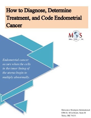 How to Diagnose, Determine
Treatment, and Code Endometrial
Cancer
Endometrial cancer
occurs when the cells
in the inner lining of
the uterus begin to
multiply abnormally.
Outsource Strategies International
8596 E. 101st Street, Suite H
Tulsa, OK 74133
 