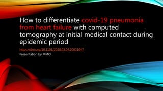 How to differentiate covid-19 pneumonia
from heart failure with computed
tomography at initial medical contact during
epidemic period
https://doi.org/10.1101/2020.03.04.20031047
Presentation by MMO
 