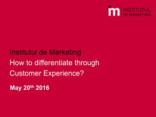 Institutul de Marketing
How to differentiate through
Customer Experience?
May 20th 2016
 