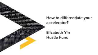 hustlefund.vc
How to differentiate your
accelerator?
Elizabeth Yin
Hustle Fund
 