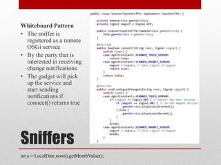 Sniffers
Whiteboard Pattern
• The sniffer is
registered as a remote
OSGi service
• By the party that is
interested in receiving
change notifications
• The gadget will pick
up the service and
start sending
notifications if
connect() returns true
int a = LocalDate.now().getMonthValue();
 