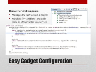 Easy Gadget Configuration
RemoteServiceComponent
• Manages the services on a gadget
• Watches for “Sniffers” and adds
these as Observables to a service
 