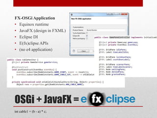 OSGi + JavaFX =
FX-OSGi Application
• Equinox runtime
• JavaFX (design in FXML)
• Eclipse DI
• E(fx)clipse APIs
• (no e4 a...