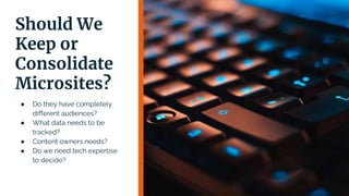 Should We
Keep or
Consolidate
Microsites?
● Do they have completely
different audiences?
● What data needs to be
tracked?
● Content owners needs?
● Do we need tech expertise
to decide?
 