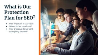 What is Our
Protection
Plan for SEO?
● How important is SEO to us?
● Where do we stand now?
● How proactive do we want
to be going forward?
 