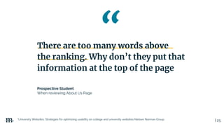 | 25
There are too many words above
the ranking. Why don’t they put that
information at the top of the page
Prospective Student
When reviewing About Us Page
*University Websites, Strategies for optimizing usability on college and university websites Nielsen Norman Group
 