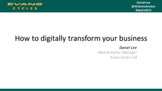 How	
  to	
  digitally	
  transform	
  your	
  business
Daniel	
  Lee
Web	
  Analytics	
  Manager
Evans	
  Cycles	
  Ltd
Daniel	
  Lee
@WebsiteAnalyst
#OptEx2015
 