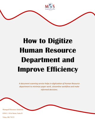 Managed Outsource Solutions
8596 E. 101st Street, Suite H
Tulsa, OK 74133
How to Digitize
Human Resource
Department and
Improve Efficiency
A document scanning service helps in digitization of Human Resource
department to minimize paper work, streamline workflow and make
informed decisions.
 