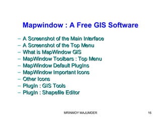 Mapwindow : A Free GIS Software A Screenshot of the Main Interface A Screenshot of the Top Menu What is MapWindow GIS MapWindow Toolbars : Top Menu MapWindow Default PlugIns MapWindow Important Icons Other Icons PlugIn : GIS Tools PlugIn : Shapefile Editor 