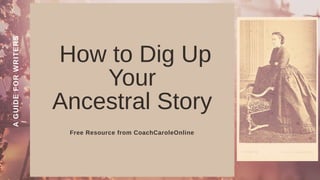 How to Dig Up
Your
Ancestral Story
Free Resource from CoachCaroleOnline
A
GUIDE
FOR
WRITERS
 