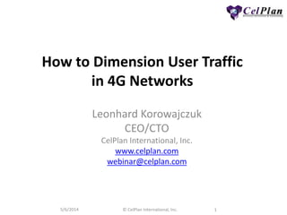 5/6/2014 © CelPlan International, Inc. 1
How to Dimension User Traffic
in 4G Networks
Leonhard Korowajczuk
CEO/CTO
CelPlan International, Inc.
www.celplan.com
webinar@celplan.com
 