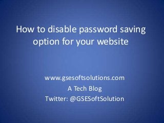 How to disable password saving
option for your website
www.gsesoftsolutions.com
A Tech Blog
Twitter: @GSESoftSolution
 