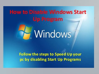 How to Disable Windows Start 
Up Program 
Follow the steps to Speed Up your 
pc by disabling Start Up Programs 
 