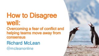 How to Disagree
well:
Overcoming a fear of conflict and
helping teams move away from
consensus
Richard McLean
@mcleanonline
 