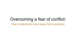 Overcoming a fear of conflict:
How to help teams move away from consensus
 