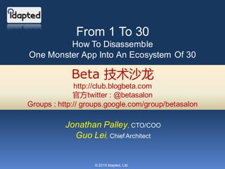 From 1 To 30
         How To Disassemble
One Monster App Into An Ecosystem Of 30

            Beta 技术沙龙
              http://club.blogbeta.com
              官方twitter : @betasalon
Groups : http:// groups.google.com/group/betasalon

           Jonathan Palley, CTO/COO
             Guo Lei, Chief Architect


                   © 2010 Idapted, Ltd.
 