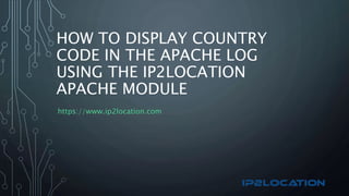 HOW TO DISPLAY COUNTRY
CODE IN THE APACHE LOG
USING THE IP2LOCATION
APACHE MODULE
https://www.ip2location.com
 