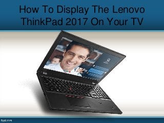How To Display The Lenovo
ThinkPad 2017 On Your TV
 